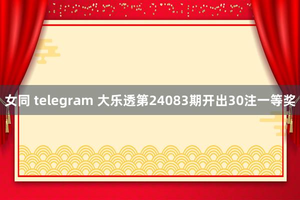 女同 telegram 大乐透第24083期开出30注一等奖