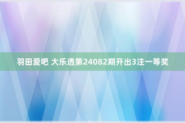 羽田爱吧 大乐透第24082期开出3注一等奖