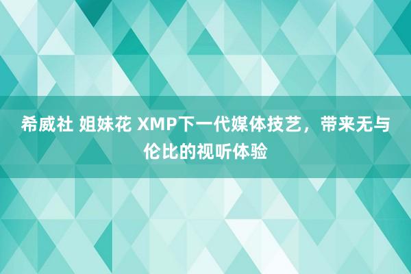 希威社 姐妹花 XMP下一代媒体技艺，带来无与伦比的视听体验