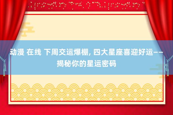 动漫 在线 下周交运爆棚， 四大星座喜迎好运——揭秘你的星运密码