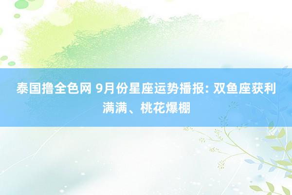 泰国撸全色网 9月份星座运势播报: 双鱼座获利满满、桃花爆棚