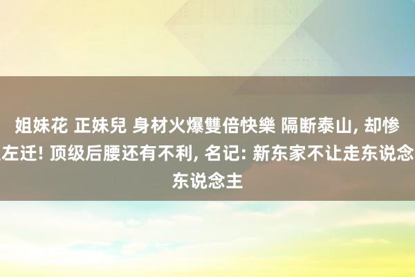 姐妹花 正妹兒 身材火爆雙倍快樂 隔断泰山， 却惨遭左迁! 顶级后腰还有不利， 名记: 新东家不让走东说念主