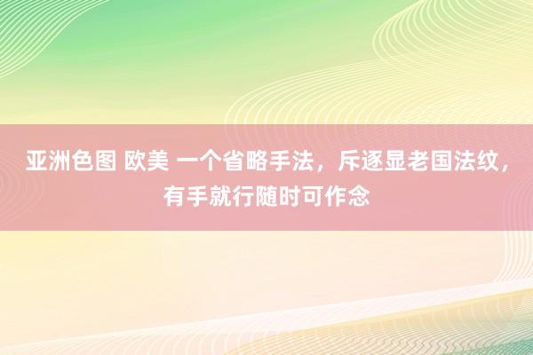 亚洲色图 欧美 一个省略手法，斥逐显老国法纹，有手就行随时可作念