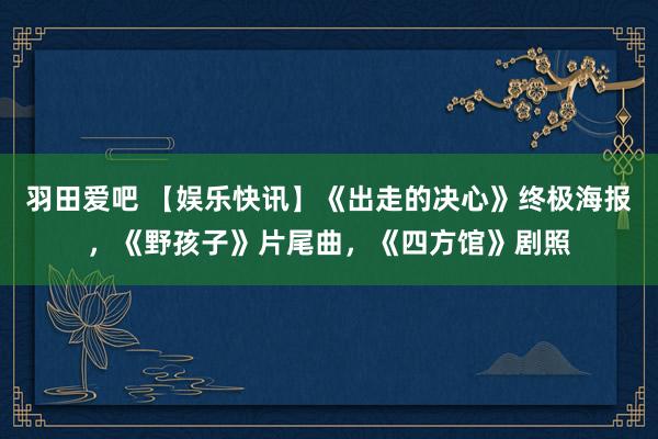 羽田爱吧 【娱乐快讯】《出走的决心》终极海报，《野孩子》片尾曲，《四方馆》剧照