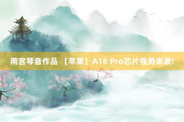 雨宫琴音作品 【苹果】A18 Pro芯片强势来袭!