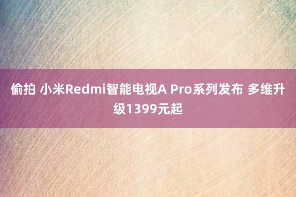 偷拍 小米Redmi智能电视A Pro系列发布 多维升级1399元起