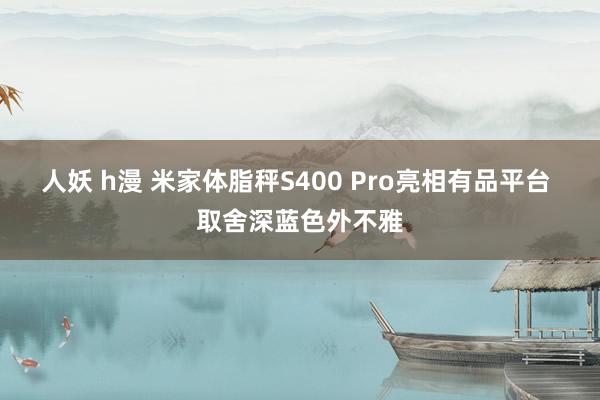 人妖 h漫 米家体脂秤S400 Pro亮相有品平台 取舍深蓝色外不雅