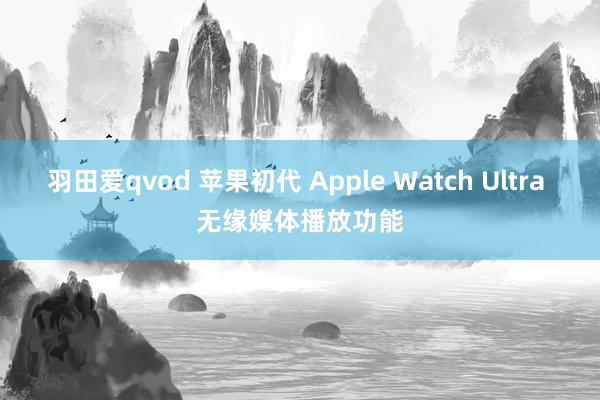 羽田爱qvod 苹果初代 Apple Watch Ultra 无缘媒体播放功能