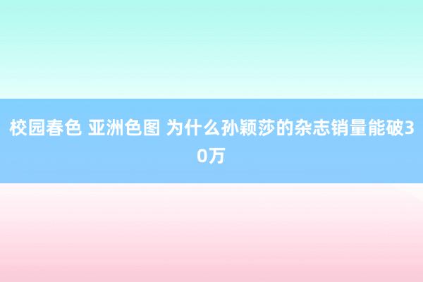 校园春色 亚洲色图 为什么孙颖莎的杂志销量能破30万