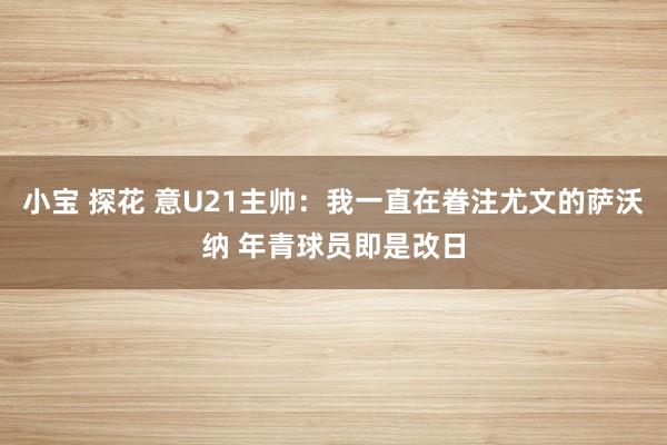 小宝 探花 意U21主帅：我一直在眷注尤文的萨沃纳 年青球员即是改日