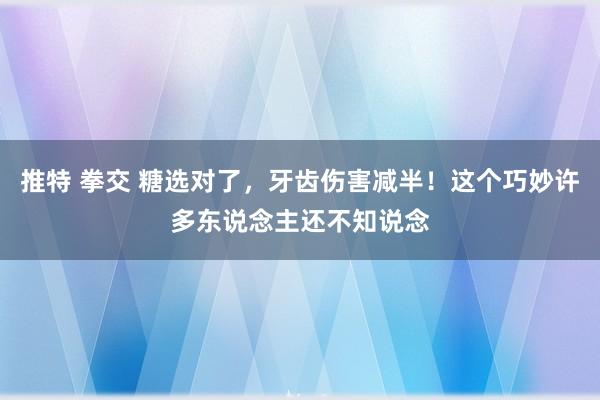 推特 拳交 糖选对了，牙齿伤害减半！这个巧妙许多东说念主还不知说念