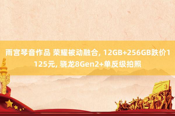 雨宫琴音作品 荣耀被动融合， 12GB+256GB跌价1125元， 骁龙8Gen2+单反级拍照