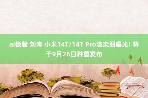 ai换脸 刘涛 小米14T/14T Pro渲染图曝光! 将于9月26日矜重发布