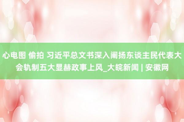 心电图 偷拍 习近平总文书深入阐扬东谈主民代表大会轨制五大显赫政事上风_大皖新闻 | 安徽网