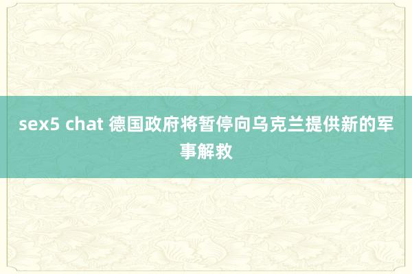 sex5 chat 德国政府将暂停向乌克兰提供新的军事解救