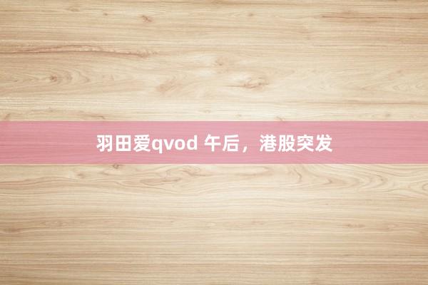 羽田爱qvod 午后，港股突发