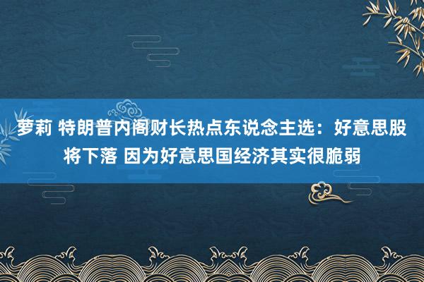 萝莉 特朗普内阁财长热点东说念主选：好意思股将下落 因为好意思国经济其实很脆弱