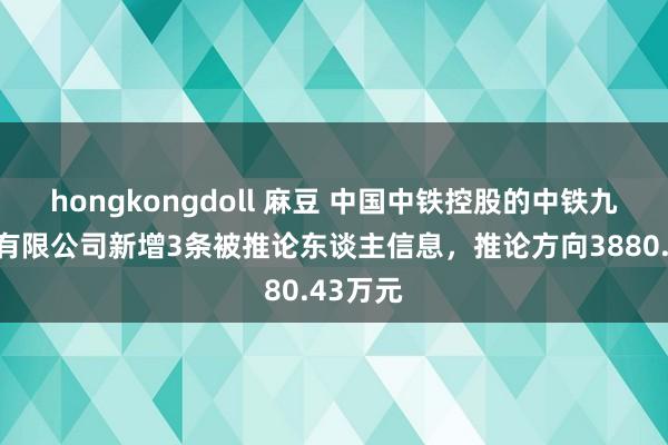 hongkongdoll 麻豆 中国中铁控股的中铁九局集团有限公司新增3条被推论东谈主信息，推论方向3880.43万元