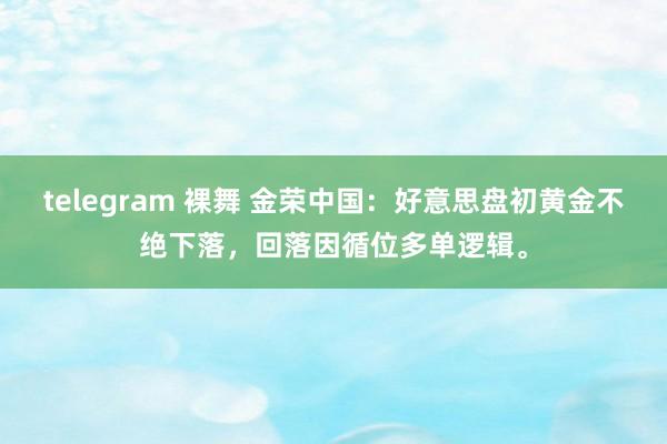 telegram 裸舞 金荣中国：好意思盘初黄金不绝下落，回落因循位多单逻辑。