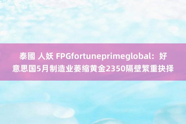 泰國 人妖 FPGfortuneprimeglobal：好意思国5月制造业萎缩黄金2350隔壁繁重抉择