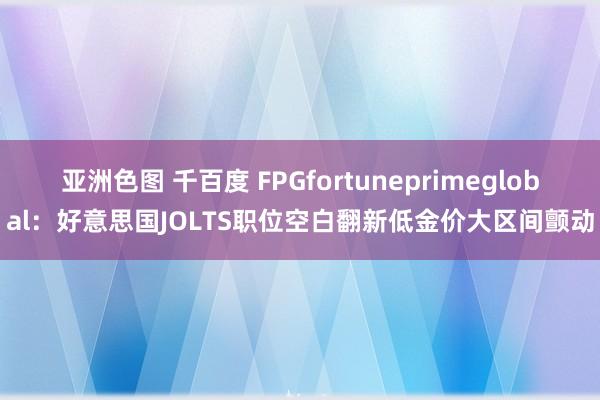 亚洲色图 千百度 FPGfortuneprimeglobal：好意思国JOLTS职位空白翻新低金价大区间颤动