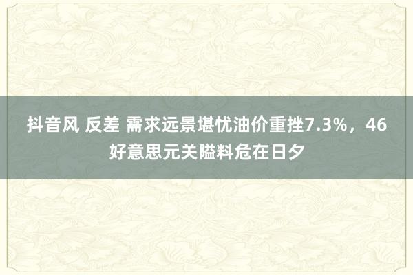 抖音风 反差 需求远景堪忧油价重挫7.3%，46好意思元关隘料危在日夕