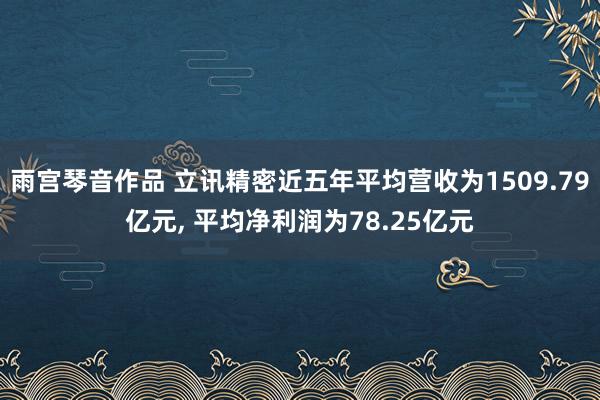 雨宫琴音作品 立讯精密近五年平均营收为1509.79亿元， 平均净利润为78.25亿元