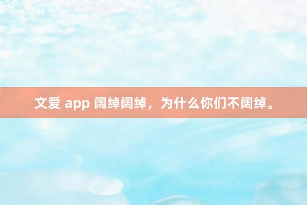 文爱 app 阔绰阔绰，为什么你们不阔绰。