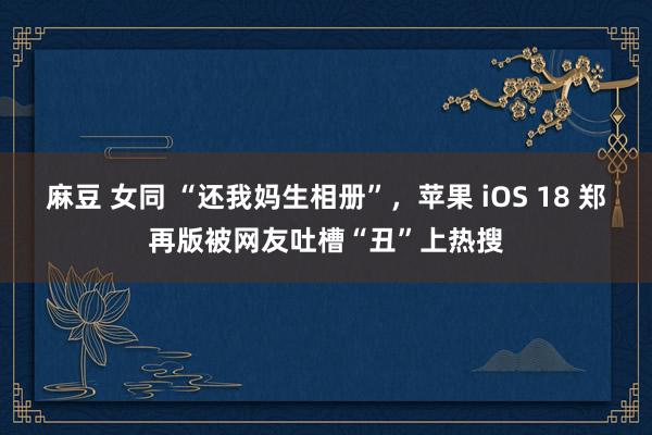 麻豆 女同 “还我妈生相册”，苹果 iOS 18 郑再版被网友吐槽“丑”上热搜