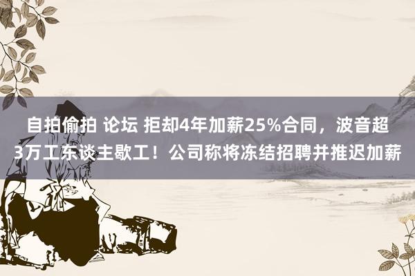 自拍偷拍 论坛 拒却4年加薪25%合同，波音超3万工东谈主歇工！公司称将冻结招聘并推迟加薪