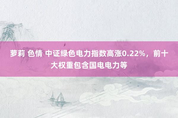 萝莉 色情 中证绿色电力指数高涨0.22%，前十大权重包含国电电力等