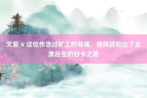 文爱 x 这位作念过矿工的导演，借网贷拍出了北漂后生的归乡之路