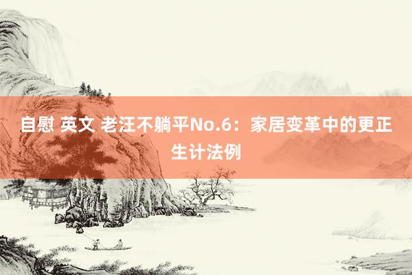 自慰 英文 老汪不躺平No.6：家居变革中的更正生计法例