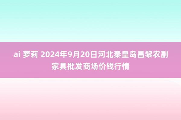 ai 萝莉 2024年9月20日河北秦皇岛昌黎农副家具批发商场价钱行情