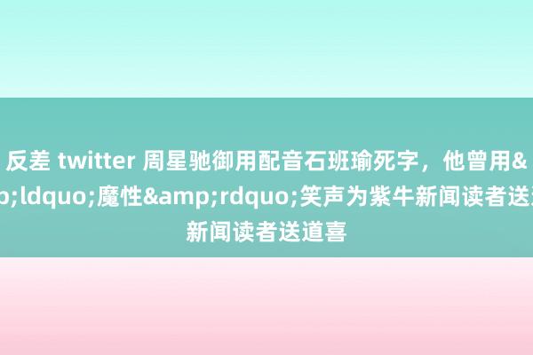 反差 twitter 周星驰御用配音石班瑜死字，他曾用&ldquo;魔性&rdquo;笑声为紫牛新闻读者送道喜