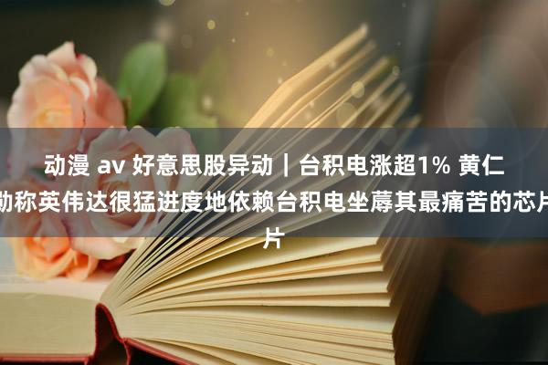 动漫 av 好意思股异动｜台积电涨超1% 黄仁勋称英伟达很猛进度地依赖台积电坐蓐其最痛苦的芯片