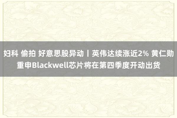 妇科 偷拍 好意思股异动丨英伟达续涨近2% 黄仁勋重申Blackwell芯片将在第四季度开动出货