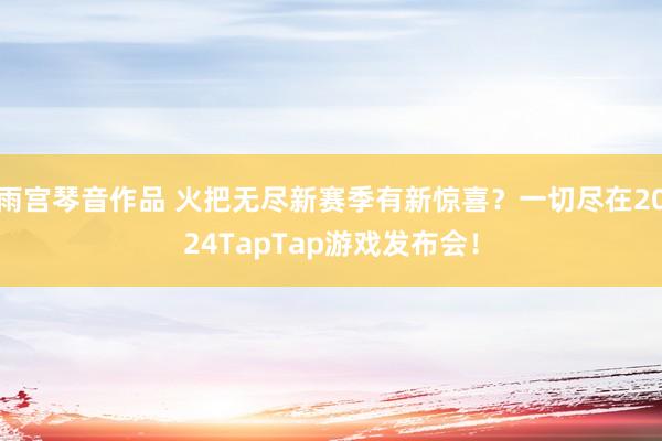 雨宫琴音作品 火把无尽新赛季有新惊喜？一切尽在2024TapTap游戏发布会！