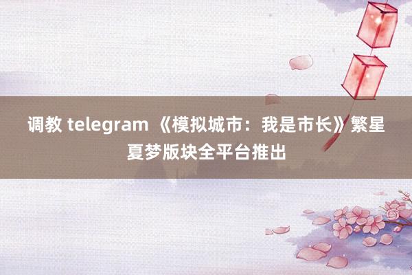 调教 telegram 《模拟城市：我是市长》繁星夏梦版块全平台推出