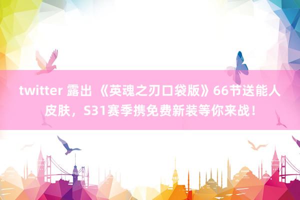 twitter 露出 《英魂之刃口袋版》66节送能人皮肤，S31赛季携免费新装等你来战！