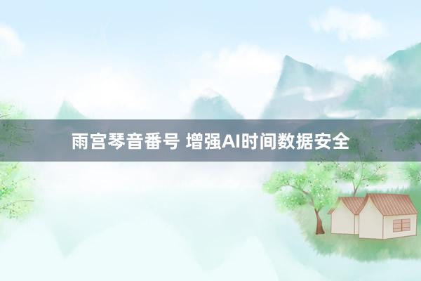 雨宫琴音番号 增强AI时间数据安全