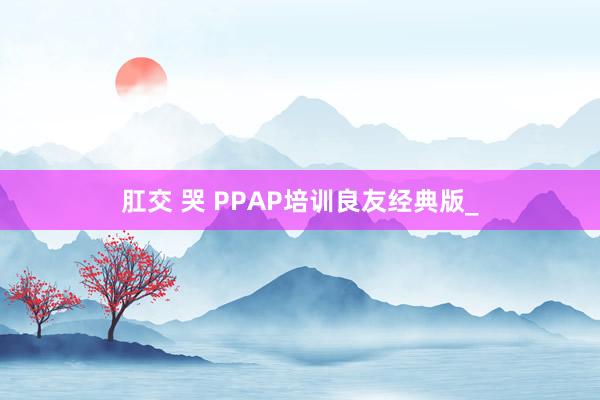 肛交 哭 PPAP培训良友经典版_