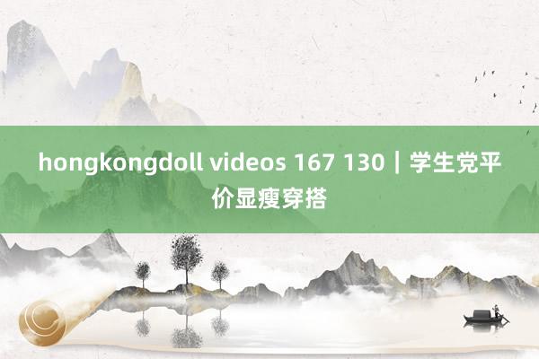 hongkongdoll videos 167 130｜学生党平价显瘦穿搭