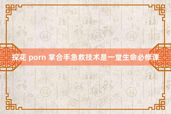 探花 porn 掌合手急救技术是一堂生命必修课