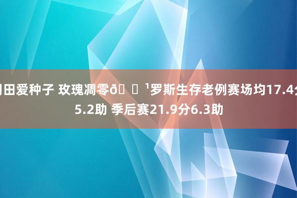 羽田爱种子 玫瑰凋零🌹罗斯生存老例赛场均17.4分5.2助 季后赛21.9分6.3助