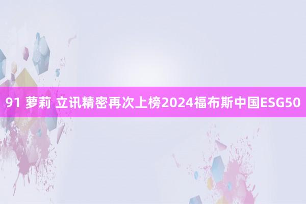 91 萝莉 立讯精密再次上榜2024福布斯中国ESG50