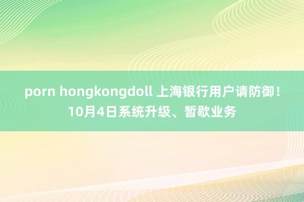 porn hongkongdoll 上海银行用户请防御！10月4日系统升级、暂歇业务