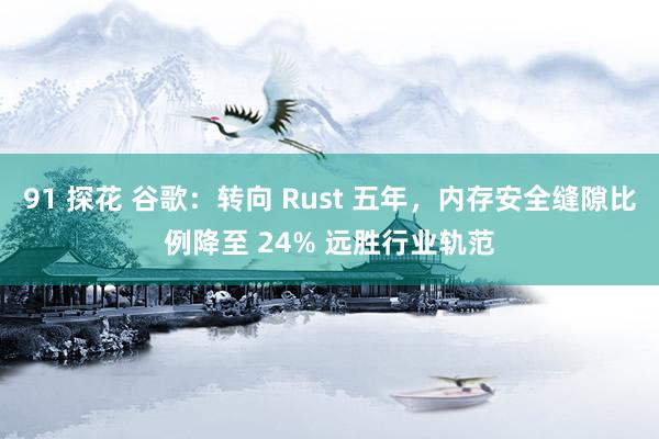 91 探花 谷歌：转向 Rust 五年，内存安全缝隙比例降至 24% 远胜行业轨范