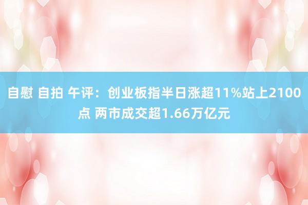 自慰 自拍 午评：创业板指半日涨超11%站上2100点 两市成交超1.66万亿元