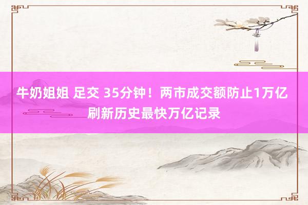 牛奶姐姐 足交 35分钟！两市成交额防止1万亿 刷新历史最快万亿记录